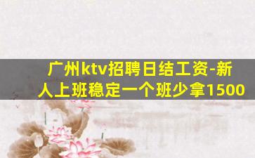 广州ktv招聘日结工资-新人上班稳定一个班少拿1500