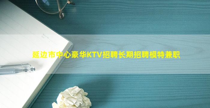 延边市中心豪华KTV招聘长期招聘模特兼职