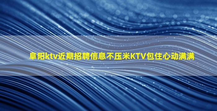 阜阳ktv近期招聘信息不压米KTV包住心动满满